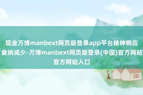 现金万博manbext网页版登录app平台精神响应弱、食纳减少-万博manbext网页版登录(中国)官方网站入口