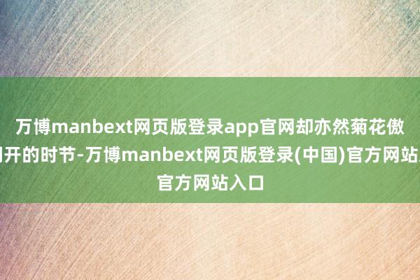 万博manbext网页版登录app官网却亦然菊花傲然洞开的时节-万博manbext网页版登录(中国)官方网站入口