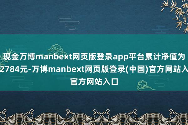 现金万博manbext网页版登录app平台累计净值为1.2784元-万博manbext网页版登录(中国)官方网站入口