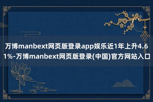 万博manbext网页版登录app娱乐近1年上升4.61%-万博manbext网页版登录(中国)官方网站入口