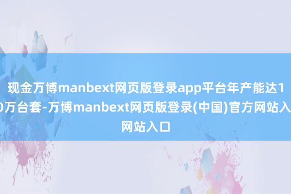 现金万博manbext网页版登录app平台年产能达150万台套-万博manbext网页版登录(中国)官方网站入口