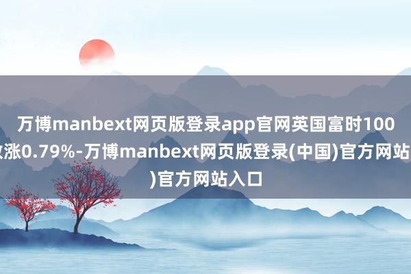 万博manbext网页版登录app官网英国富时100指数涨0.79%-万博manbext网页版登录(中国)官方网站入口