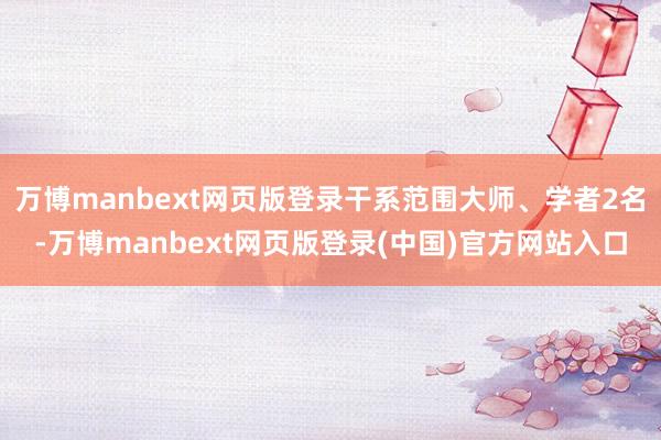 万博manbext网页版登录干系范围大师、学者2名-万博manbext网页版登录(中国)官方网站入口