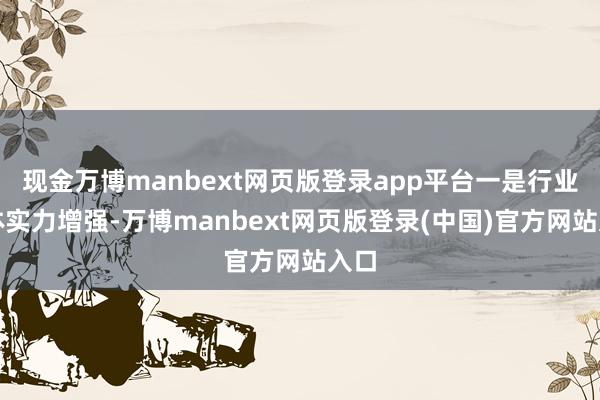 现金万博manbext网页版登录app平台一是行业全体实力增强-万博manbext网页版登录(中国)官方网站入口