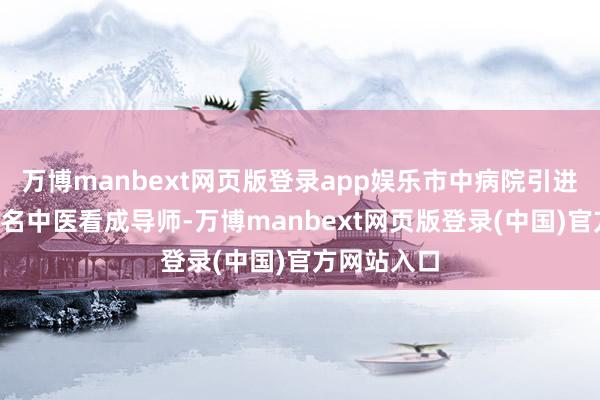 万博manbext网页版登录app娱乐市中病院引进了4位省级名中医看成导师-万博manbext网页版登录(中国)官方网站入口