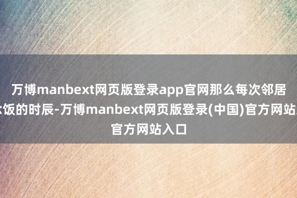 万博manbext网页版登录app官网那么每次邻居作念饭的时辰-万博manbext网页版登录(中国)官方网站入口