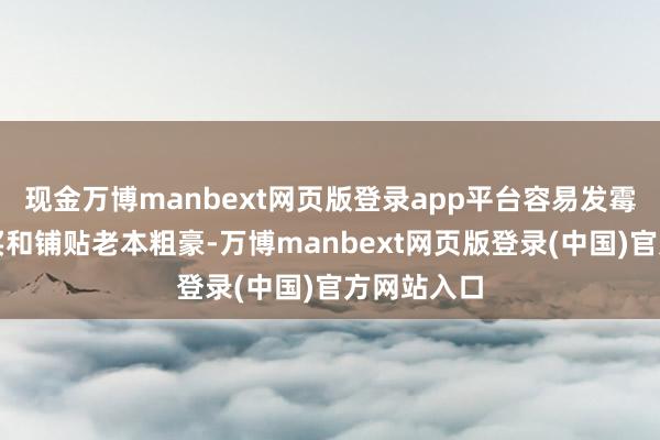 现金万博manbext网页版登录app平台容易发霉变形；购买和铺贴老本粗豪-万博manbext网页版登录(中国)官方网站入口