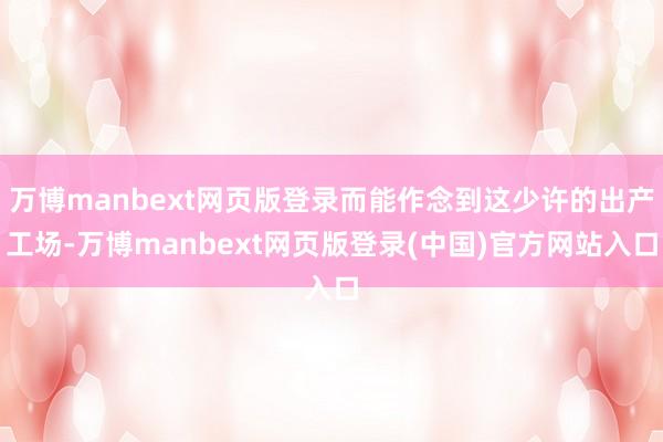 万博manbext网页版登录而能作念到这少许的出产工场-万博manbext网页版登录(中国)官方网站入口