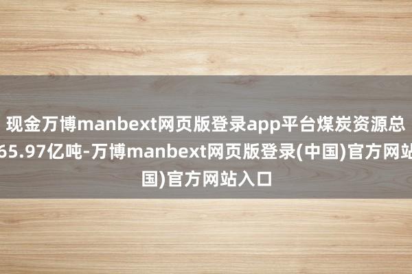 现金万博manbext网页版登录app平台煤炭资源总量达65.97亿吨-万博manbext网页版登录(中国)官方网站入口