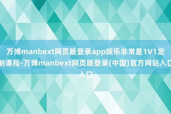 万博manbext网页版登录app娱乐非常是1V1定制课程-万博manbext网页版登录(中国)官方网站入口