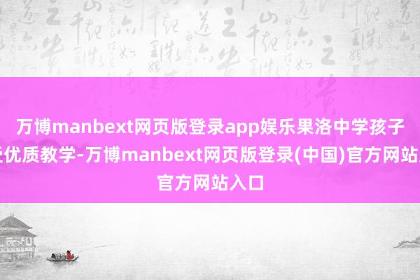 万博manbext网页版登录app娱乐果洛中学孩子享受优质教学-万博manbext网页版登录(中国)官方网站入口