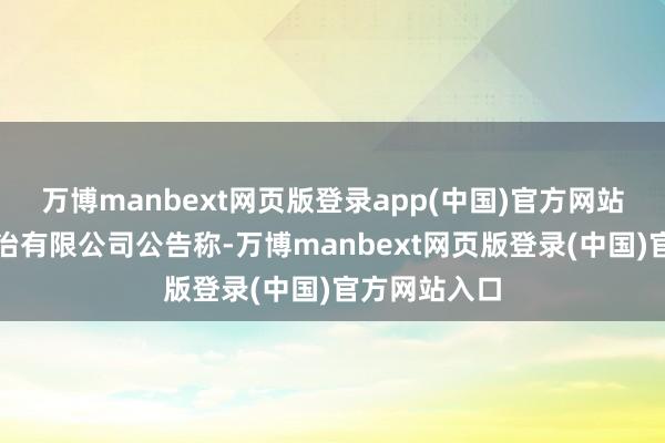 万博manbext网页版登录app(中国)官方网站恒越基金处治有限公司公告称-万博manbext网页版登录(中国)官方网站入口