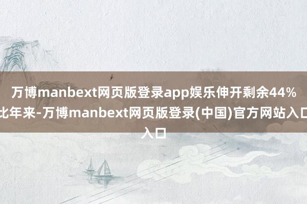 万博manbext网页版登录app娱乐伸开剩余44%比年来-万博manbext网页版登录(中国)官方网站入口