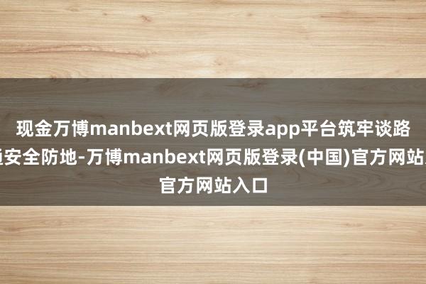 现金万博manbext网页版登录app平台筑牢谈路交通安全防地-万博manbext网页版登录(中国)官方网站入口