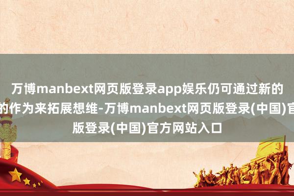 万博manbext网页版登录app娱乐仍可通过新的青睐和活跃的作为来拓展想维-万博manbext网页版登录(中国)官方网站入口
