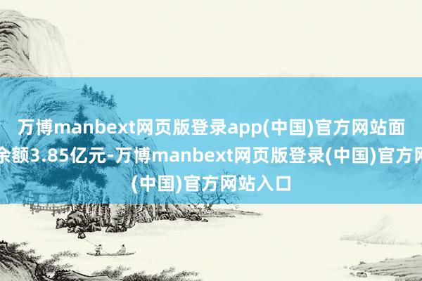 万博manbext网页版登录app(中国)官方网站面前融资余额3.85亿元-万博manbext网页版登录(中国)官方网站入口
