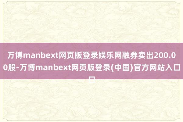 万博manbext网页版登录娱乐网融券卖出200.00股-万博manbext网页版登录(中国)官方网站入口