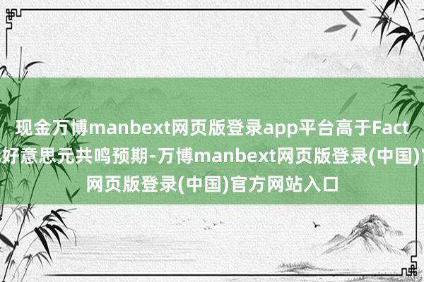 现金万博manbext网页版登录app平台高于FactSet的93.5亿好意思元共鸣预期-万博manbext网页版登录(中国)官方网站入口