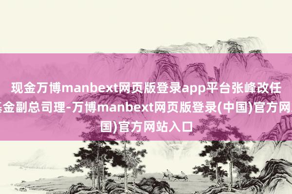 现金万博manbext网页版登录app平台张峰改任嘉实基金副总司理-万博manbext网页版登录(中国)官方网站入口