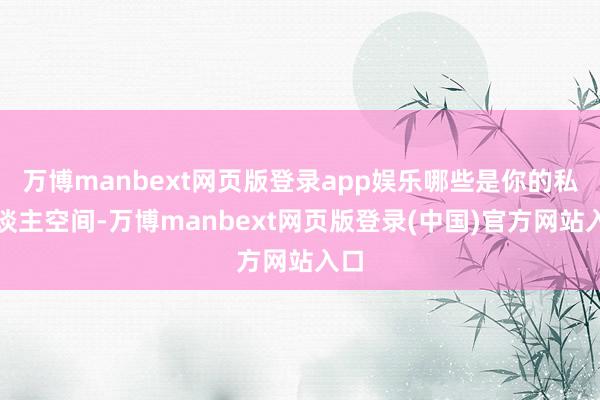 万博manbext网页版登录app娱乐哪些是你的私东谈主空间-万博manbext网页版登录(中国)官方网站入口