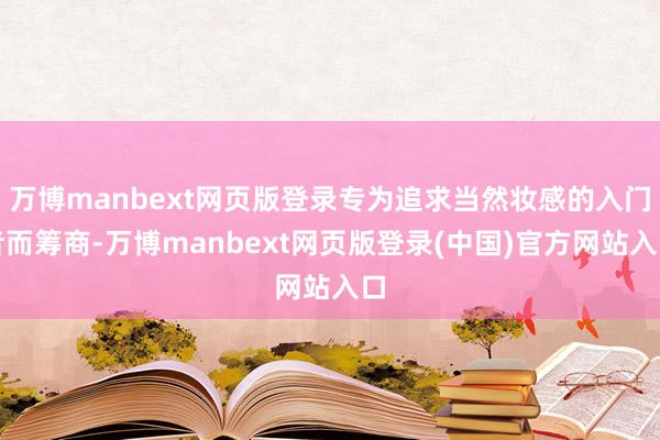 万博manbext网页版登录专为追求当然妆感的入门者而筹商-万博manbext网页版登录(中国)官方网站入口