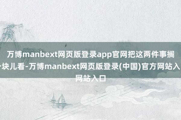 万博manbext网页版登录app官网把这两件事搁一块儿看-万博manbext网页版登录(中国)官方网站入口