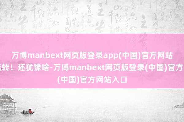 万博manbext网页版登录app(中国)官方网站从入坑运转!还犹豫啥-万博manbext网页版登录(中国)官方网站入口