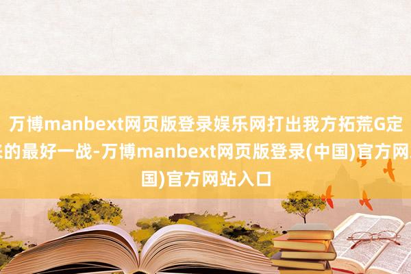 万博manbext网页版登录娱乐网打出我方拓荒G定约以来的最好一战-万博manbext网页版登录(中国)官方网站入口