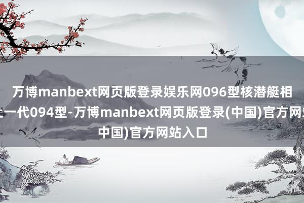 万博manbext网页版登录娱乐网096型核潜艇相较于上一代094型-万博manbext网页版登录(中国)官方网站入口