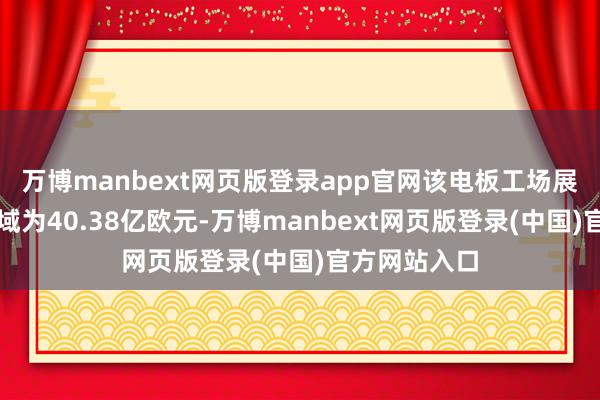 万博manbext网页版登录app官网该电板工场展望总投资领域为40.38亿欧元-万博manbext网页版登录(中国)官方网站入口