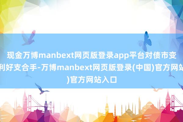 现金万博manbext网页版登录app平台对债市变成了利好支合手-万博manbext网页版登录(中国)官方网站入口