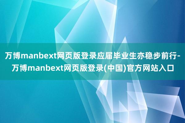 万博manbext网页版登录应届毕业生亦稳步前行-万博manbext网页版登录(中国)官方网站入口