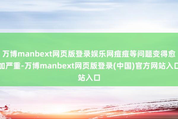 万博manbext网页版登录娱乐网痘痘等问题变得愈加严重-万博manbext网页版登录(中国)官方网站入口