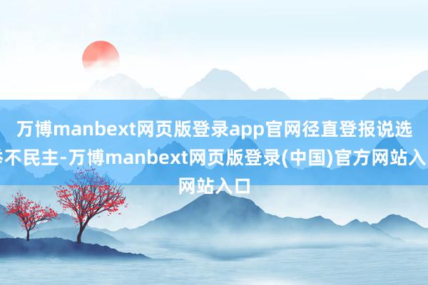 万博manbext网页版登录app官网径直登报说选举不民主-万博manbext网页版登录(中国)官方网站入口