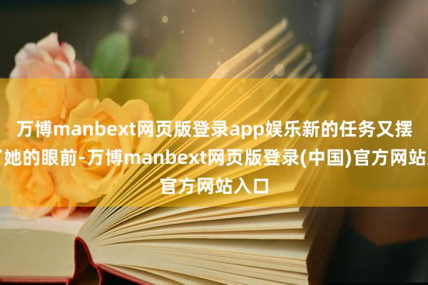 万博manbext网页版登录app娱乐新的任务又摆在了她的眼前-万博manbext网页版登录(中国)官方网站入口