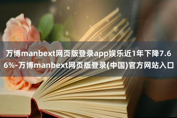 万博manbext网页版登录app娱乐近1年下降7.66%-万博manbext网页版登录(中国)官方网站入口