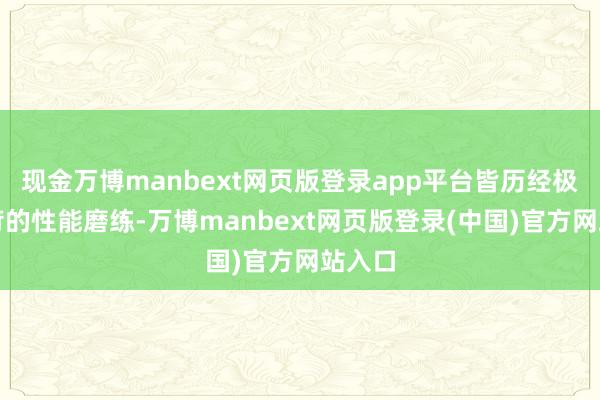 现金万博manbext网页版登录app平台皆历经极为严苛的性能磨练-万博manbext网页版登录(中国)官方网站入口
