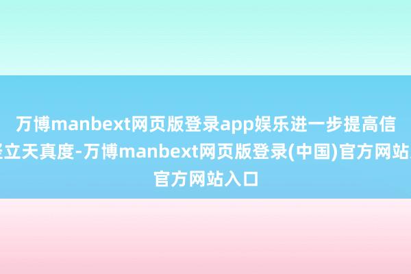 万博manbext网页版登录app娱乐进一步提高信谈竖立天真度-万博manbext网页版登录(中国)官方网站入口