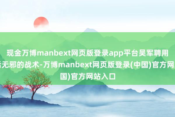 现金万博manbext网页版登录app平台吴军聘用了灵活无邪的战术-万博manbext网页版登录(中国)官方网站入口