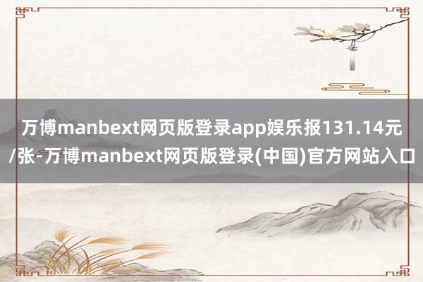万博manbext网页版登录app娱乐报131.14元/张-万博manbext网页版登录(中国)官方网站入口