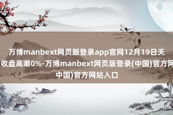 万博manbext网页版登录app官网12月19日天23转债收盘高潮0%-万博manbext网页版登录(中国)官方网站入口