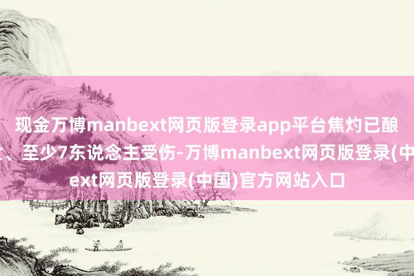 现金万博manbext网页版登录app平台焦灼已酿成1东说念主弃世、至少7东说念主受伤-万博manbext网页版登录(中国)官方网站入口