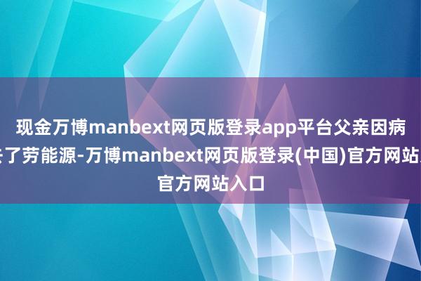 现金万博manbext网页版登录app平台父亲因病失去了劳能源-万博manbext网页版登录(中国)官方网站入口