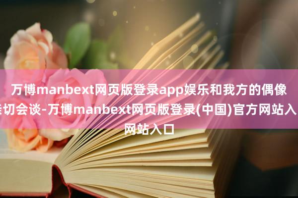 万博manbext网页版登录app娱乐和我方的偶像亲切会谈-万博manbext网页版登录(中国)官方网站入口