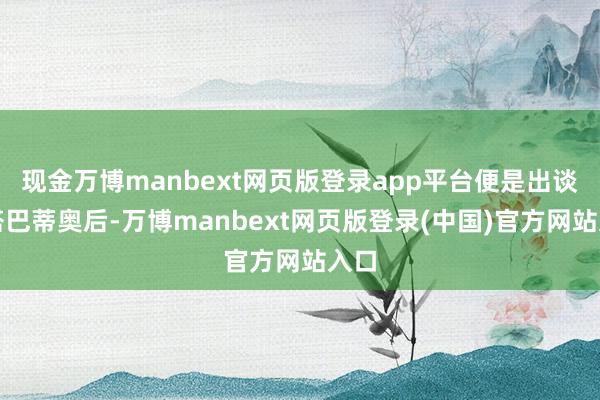 现金万博manbext网页版登录app平台便是出谈自塔巴蒂奥后-万博manbext网页版登录(中国)官方网站入口