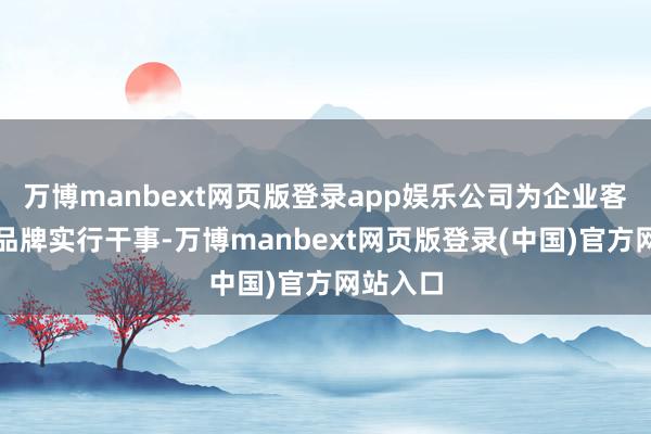 万博manbext网页版登录app娱乐公司为企业客户提供品牌实行干事-万博manbext网页版登录(中国)官方网站入口