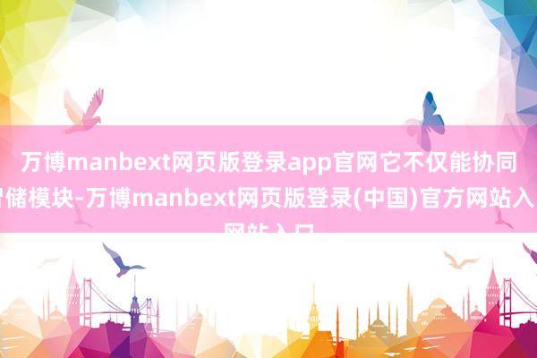 万博manbext网页版登录app官网它不仅能协同智储模块-万博manbext网页版登录(中国)官方网站入口