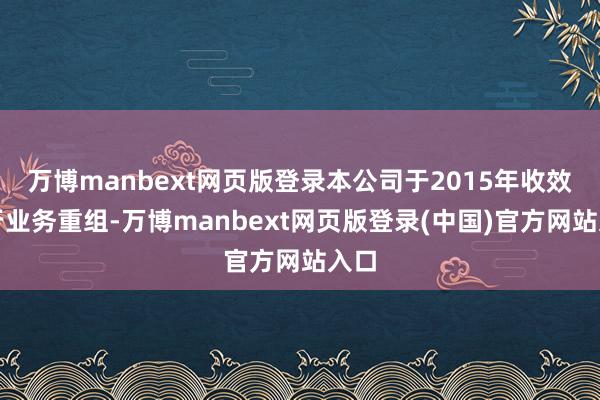 万博manbext网页版登录本公司于2015年收效进行业务重组-万博manbext网页版登录(中国)官方网站入口