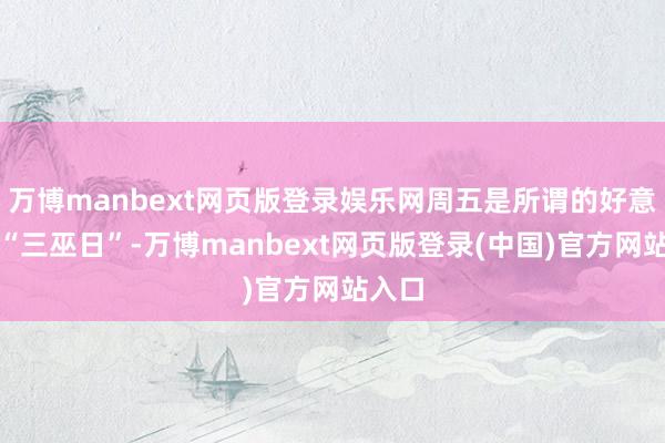 万博manbext网页版登录娱乐网周五是所谓的好意思股“三巫日”-万博manbext网页版登录(中国)官方网站入口
