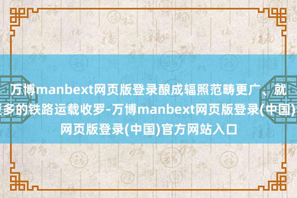 万博manbext网页版登录酿成辐照范畴更广、就业东谈主口更多的铁路运载收罗-万博manbext网页版登录(中国)官方网站入口